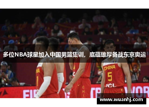 多位NBA球星加入中国男篮集训，底蕴雄厚备战东京奥运